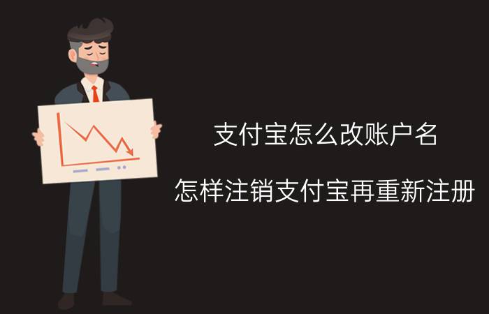 支付宝怎么改账户名 怎样注销支付宝再重新注册？